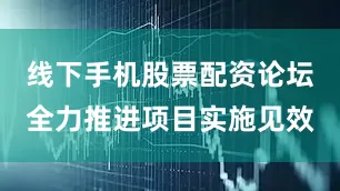 线下手机股票配资论坛全力推进项目实施见效