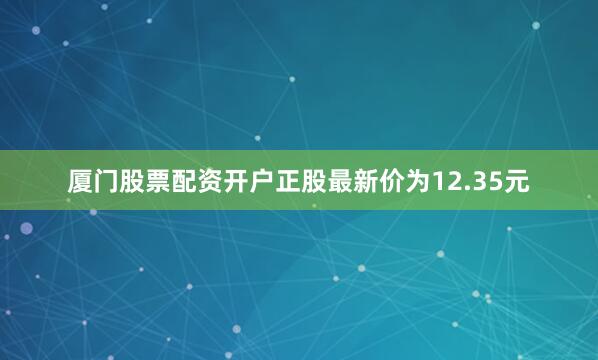 厦门股票配资开户正股最新价为12.35元