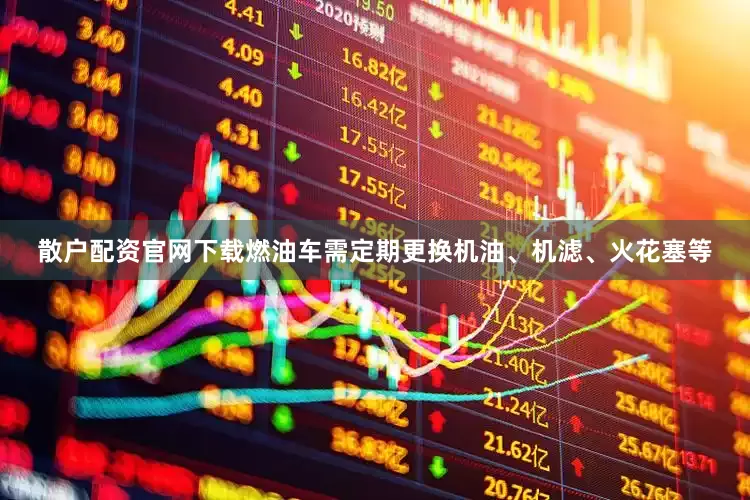 散户配资官网下载燃油车需定期更换机油、机滤、火花塞等