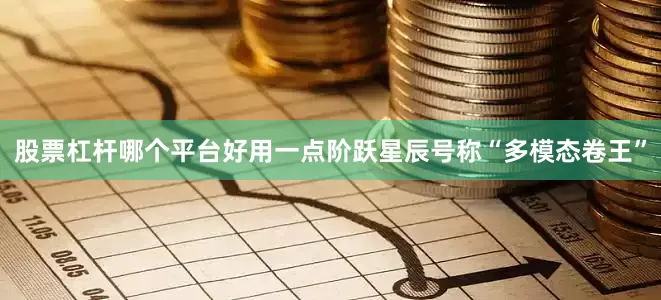 股票杠杆哪个平台好用一点　　阶跃星辰号称“多模态卷王”