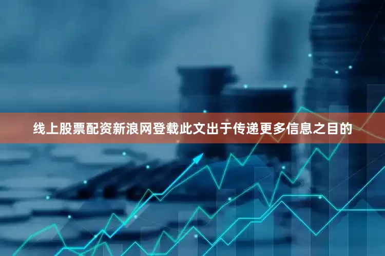 线上股票配资新浪网登载此文出于传递更多信息之目的