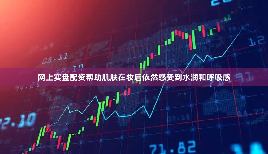网上实盘配资帮助肌肤在妆后依然感受到水润和呼吸感
