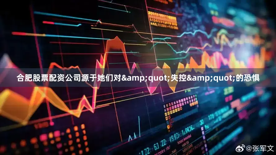 合肥股票配资公司源于她们对&quot;失控&quot;的恐惧