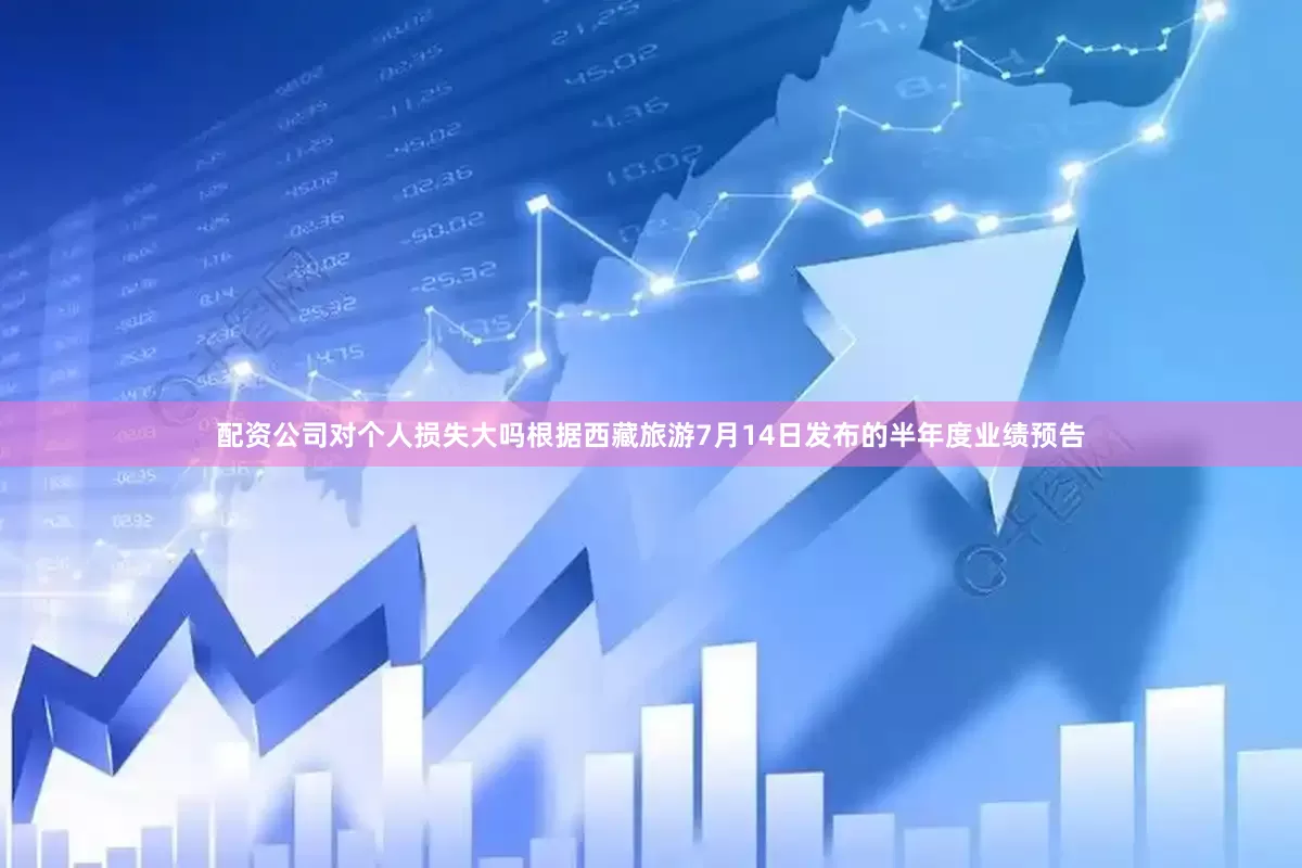 配资公司对个人损失大吗根据西藏旅游7月14日发布的半年度业绩预告