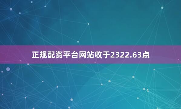 正规配资平台网站收于2322.63点