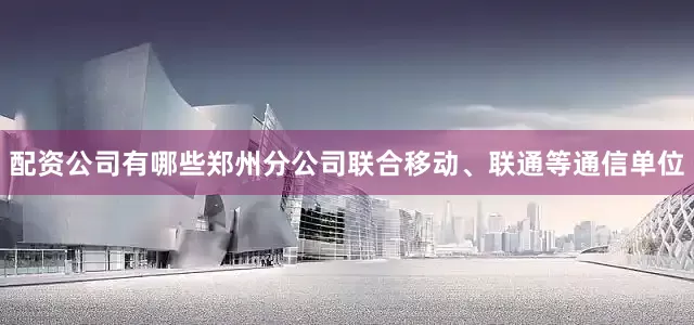 配资公司有哪些郑州分公司联合移动、联通等通信单位