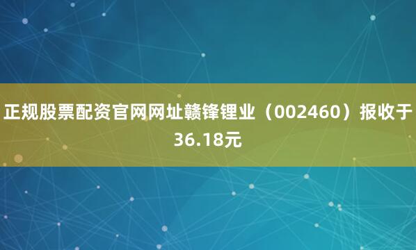 正规股票配资官网网址赣锋锂业（002460）报收于36.18元