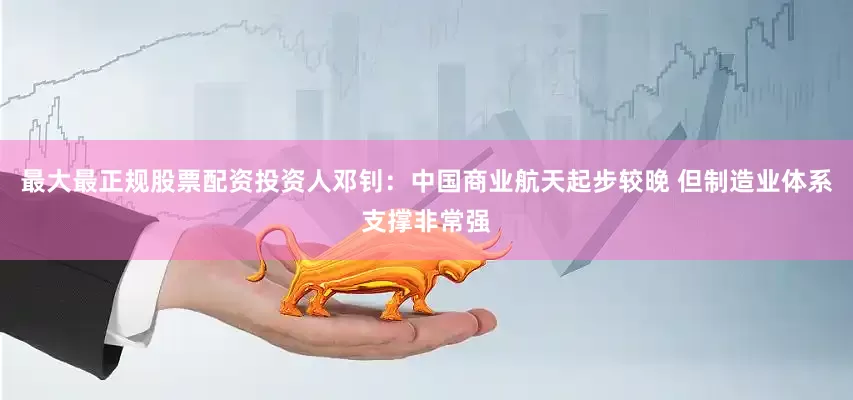 最大最正规股票配资投资人邓钊:中国商业航天起步较晚 但制造业体系支撑非常强