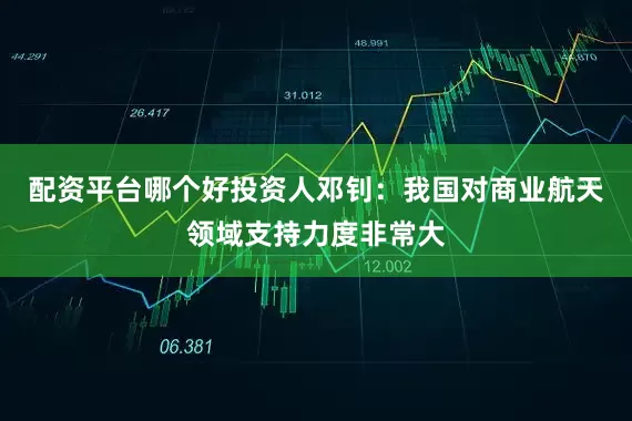 配资平台哪个好投资人邓钊:我国对商业航天领域支持力度非常大