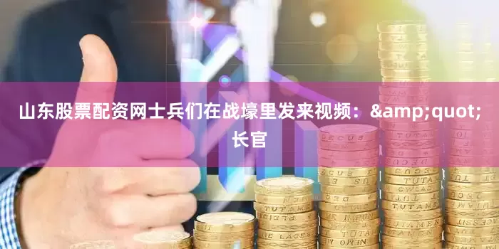 山东股票配资网士兵们在战壕里发来视频：&quot;长官