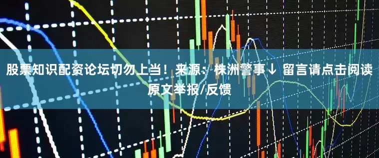 股票知识配资论坛切勿上当！来源：株洲警事↓ 留言请点击阅读原文举报/反馈