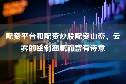 配资平台和配资炒股配资山峦、云雾的绘制细腻而富有诗意
