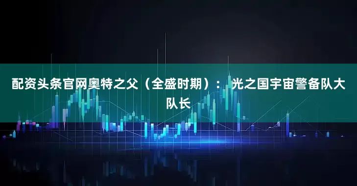 配资头条官网奥特之父（全盛时期）： 光之国宇宙警备队大队长