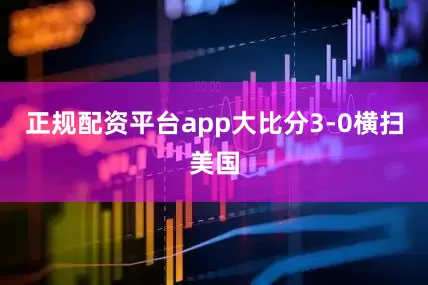 正规配资平台app大比分3-0横扫美国