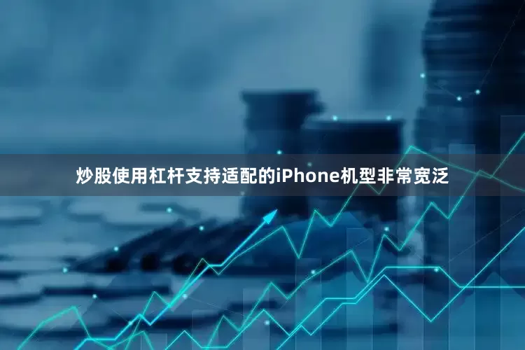 炒股使用杠杆支持适配的iPhone机型非常宽泛