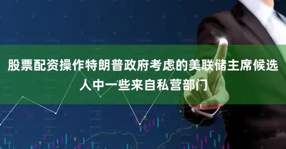 股票配资操作特朗普政府考虑的美联储主席候选人中一些来自私营部门