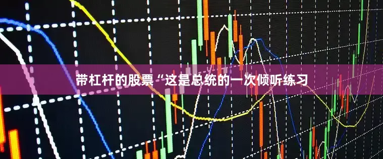 带杠杆的股票　　“这是总统的一次倾听练习
