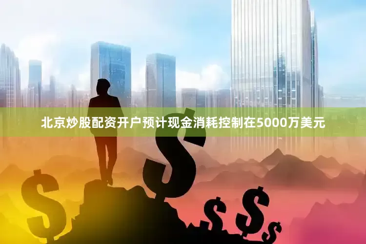 北京炒股配资开户预计现金消耗控制在5000万美元