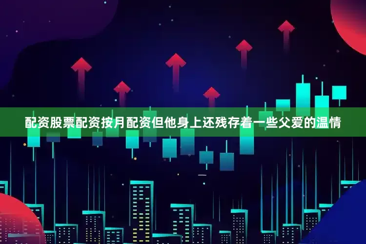 配资股票配资按月配资但他身上还残存着一些父爱的温情