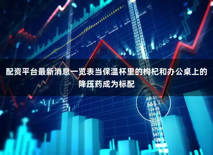 配资平台最新消息一览表当保温杯里的枸杞和办公桌上的降压药成为标配