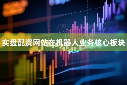实盘配资网站在机器人业务核心板块
