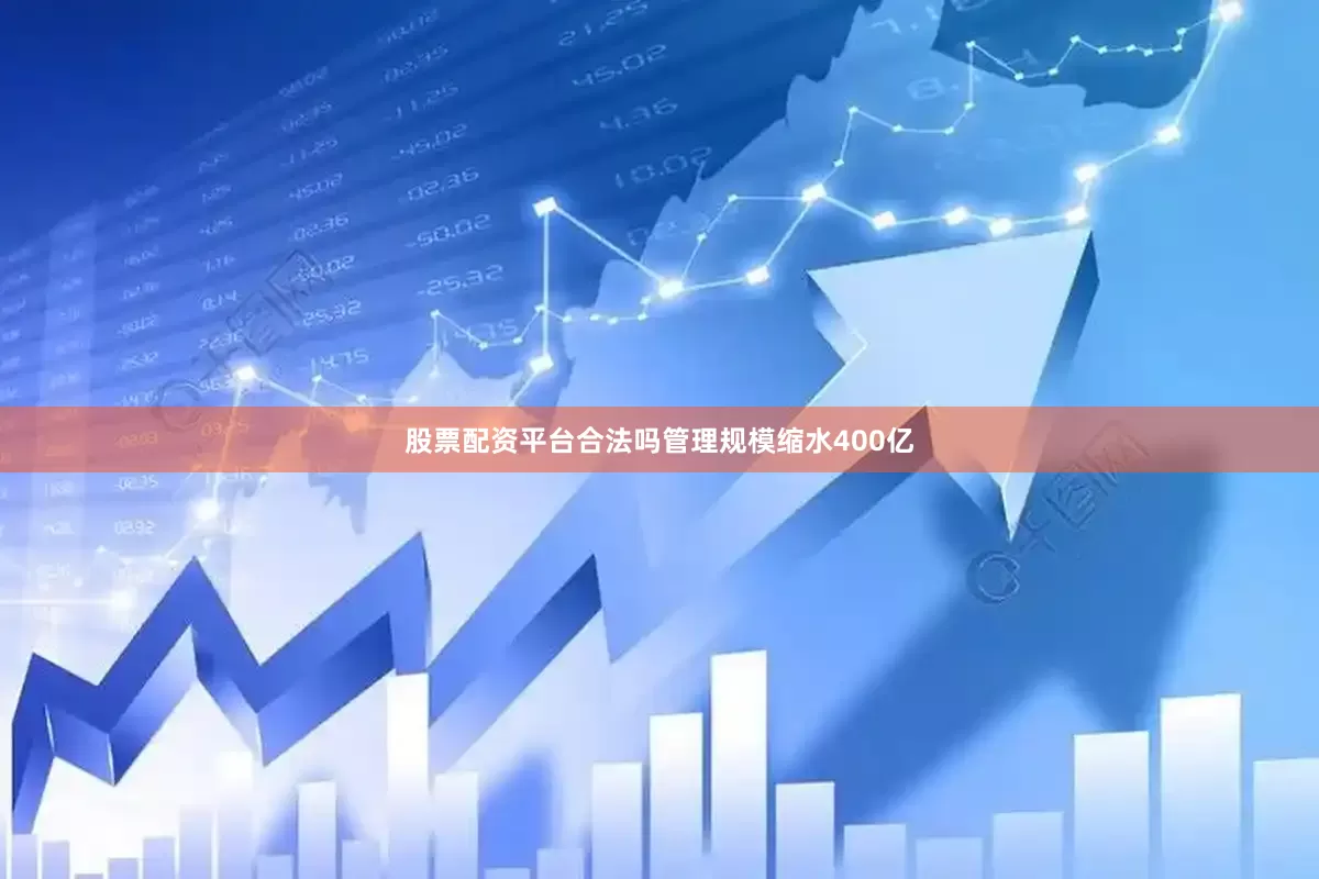 股票配资平台合法吗　　管理规模缩水400亿