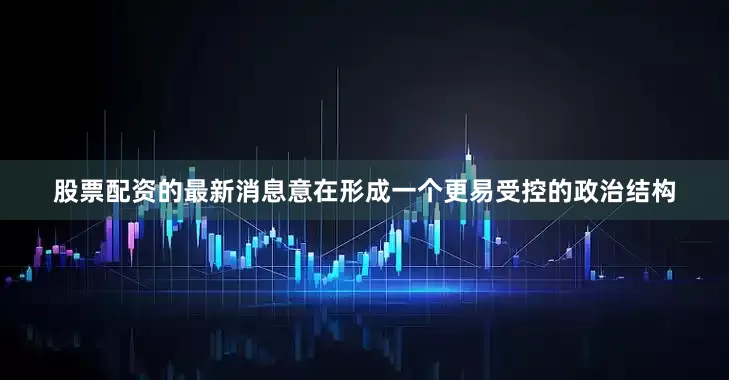 股票配资的最新消息意在形成一个更易受控的政治结构