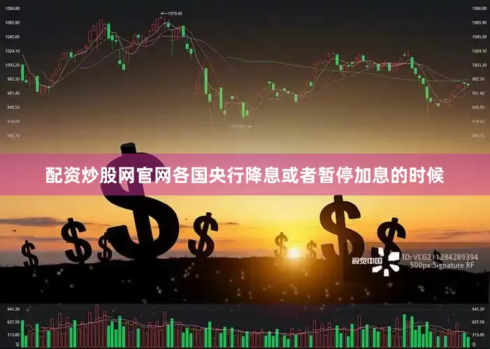 配资炒股网官网各国央行降息或者暂停加息的时候