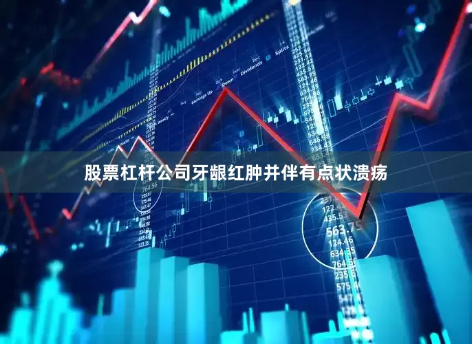 股票杠杆公司牙龈红肿并伴有点状溃疡
