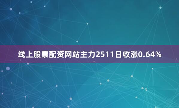 线上股票配资网站主力2511日收涨0.64%