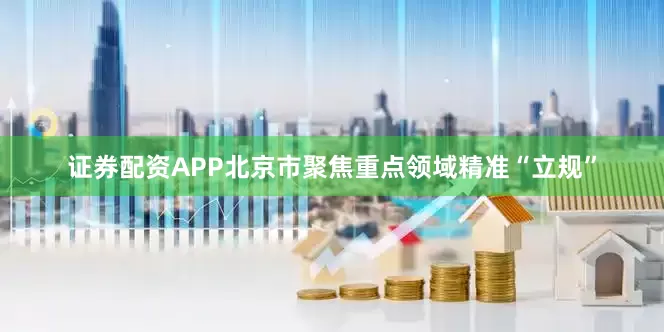 证券配资APP北京市聚焦重点领域精准“立规”