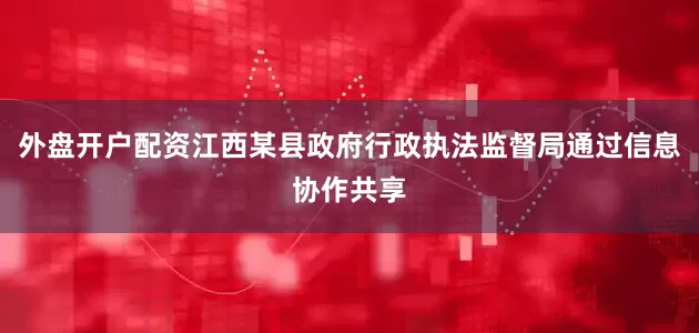 外盘开户配资江西某县政府行政执法监督局通过信息协作共享