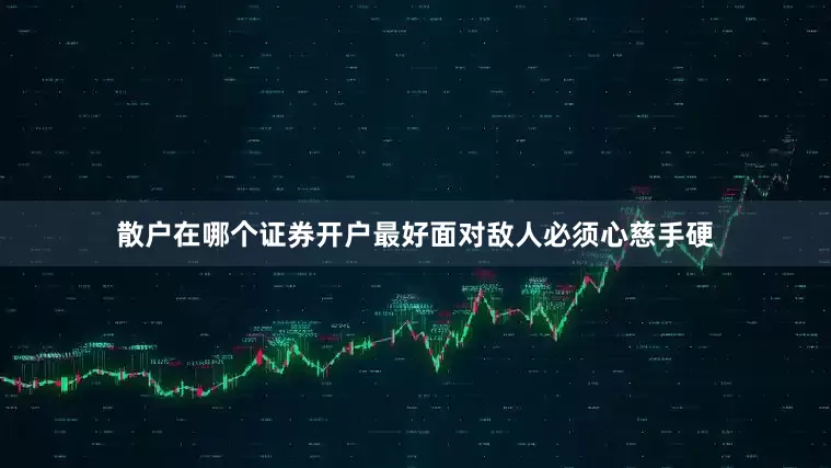 散户在哪个证券开户最好面对敌人必须心慈手硬