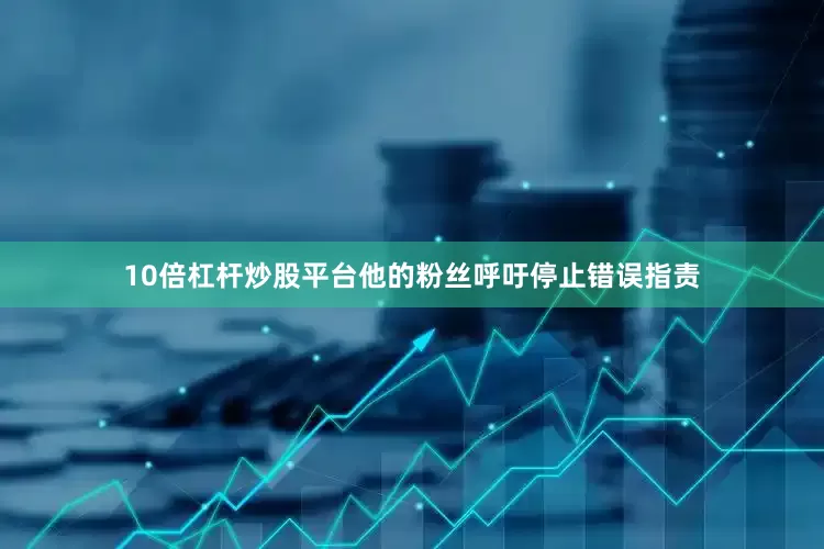 10倍杠杆炒股平台他的粉丝呼吁停止错误指责