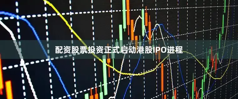 配资股票投资正式启动港股IPO进程