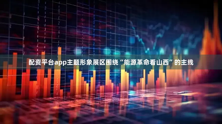 配资平台app主题形象展区围绕“能源革命看山西”的主线