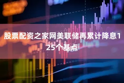 股票配资之家网美联储再累计降息125个基点