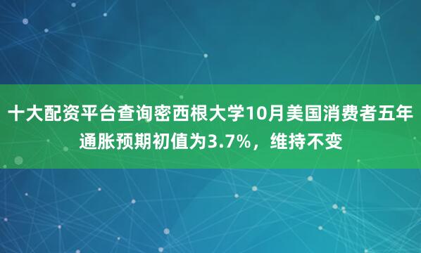十大配资平台查询密西根大学10月美国消费者五年通胀预期初值为3.7%，维持不变