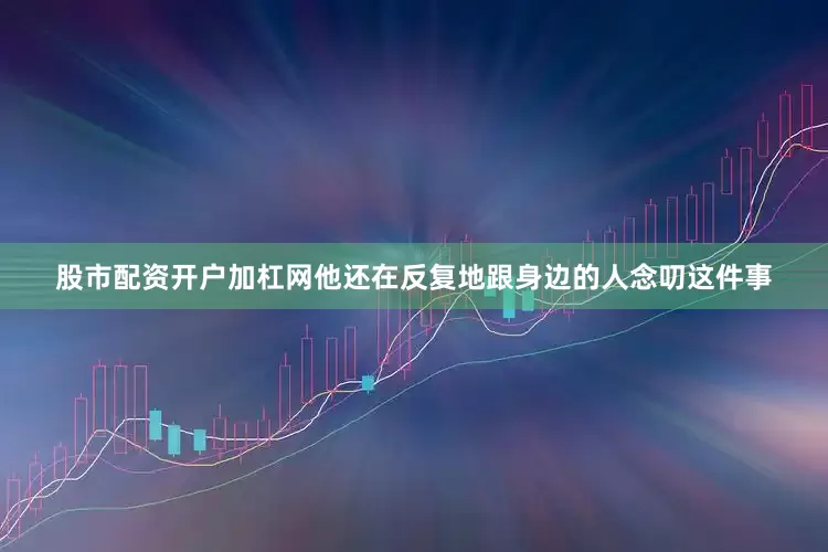 股市配资开户加杠网他还在反复地跟身边的人念叨这件事