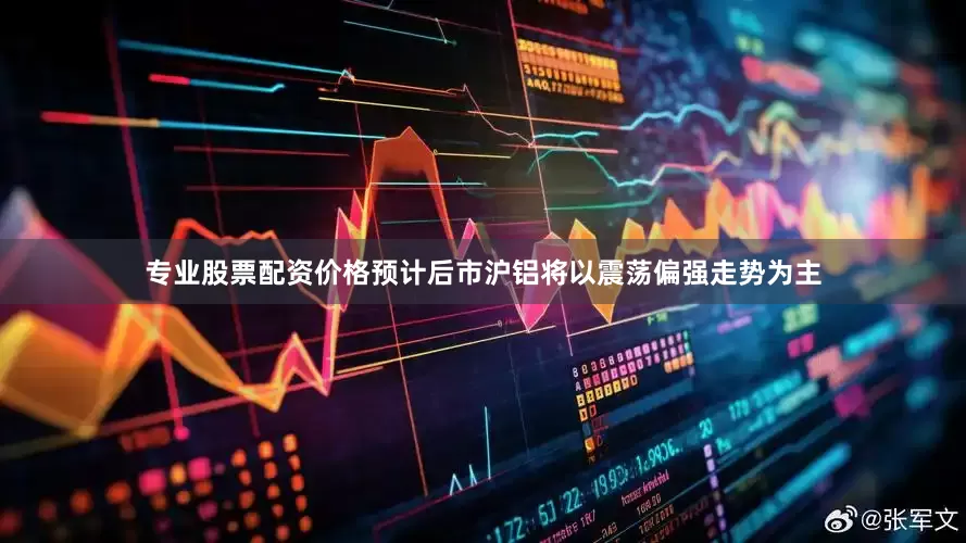 专业股票配资价格预计后市沪铝将以震荡偏强走势为主