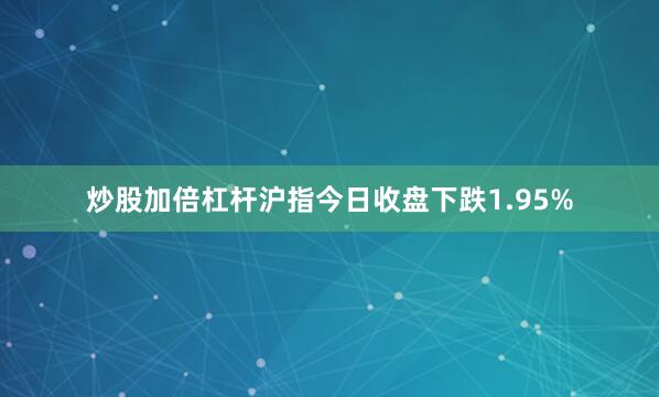 炒股加倍杠杆　　沪指今日收盘下跌1.95%