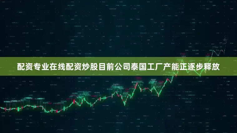 配资专业在线配资炒股目前公司泰国工厂产能正逐步释放