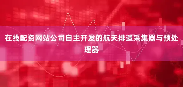 在线配资网站公司自主开发的航天排遗采集器与预处理器