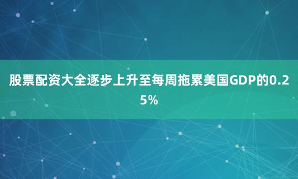 股票配资大全逐步上升至每周拖累美国GDP的0.25%